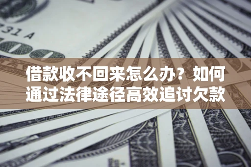 济南借款收不回来怎么办？如何通过法律途径高效追讨欠款？