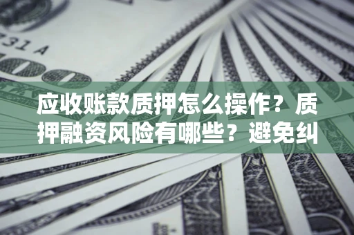 济南应收账款质押怎么操作？质押融资风险有哪些？避免纠纷高效融资技巧