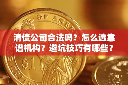 济南清债公司合法吗？怎么选靠谱机构？避坑技巧有哪些？