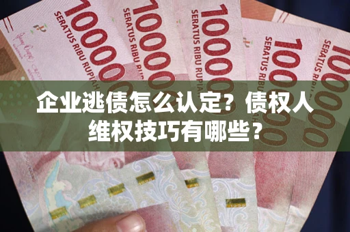 济南企业逃债怎么认定？债权人维权技巧有哪些？
