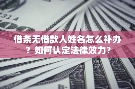 济南借条无借款人姓名怎么补办？如何认定法律效力？
