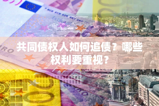 济南共同债权人如何追债？哪些权利要重视？