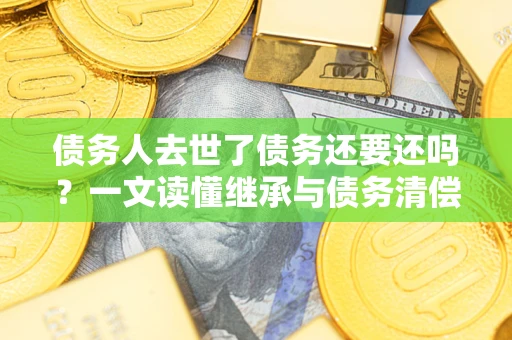 济南债务人去世了债务还要还吗？一文读懂继承与债务清偿