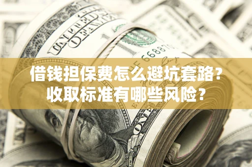 济南借钱担保费怎么避坑套路?收取标准有哪些风险? 济南借钱担保费怎么避坑套路?收取标准有哪些风险?