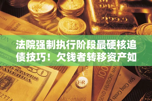 济南法院强制执行阶段最硬核追债技巧！欠钱者转移资产如何破解？