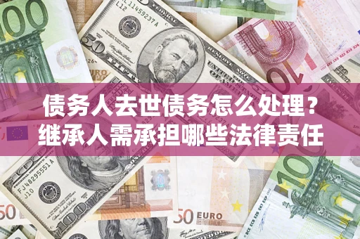 济南债务人去世债务怎么处理？继承人需承担哪些法律责任？