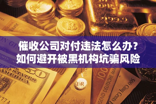 济南催收公司对付违法怎么办？如何避开被黑机构坑骗风险