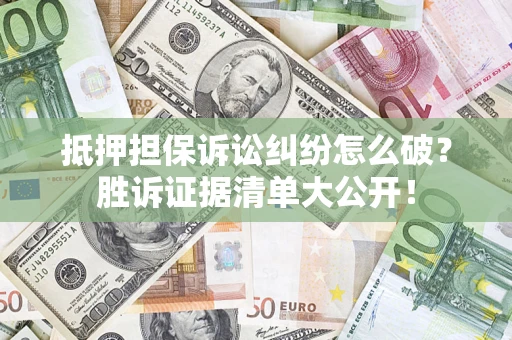 济南抵押担保诉讼纠纷怎么破？胜诉证据清单大公开！