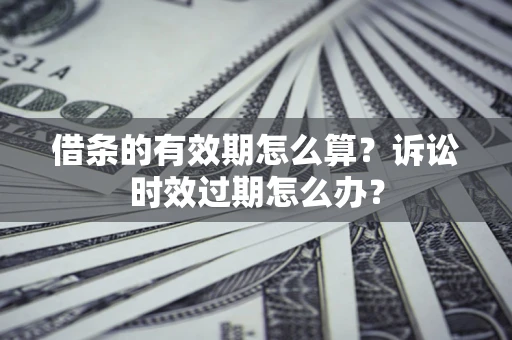 济南借条的有效期怎么算？诉讼时效过期怎么办？