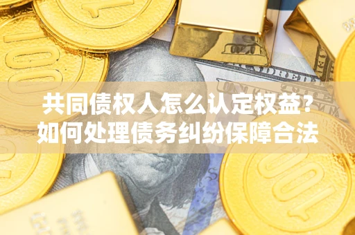 济南共同债权人怎么认定权益？如何处理债务纠纷保障合法权益？