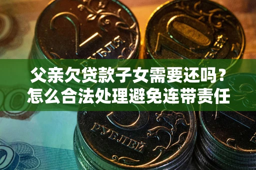 济南父亲欠贷款子女需要还吗？怎么合法处理避免连带责任？