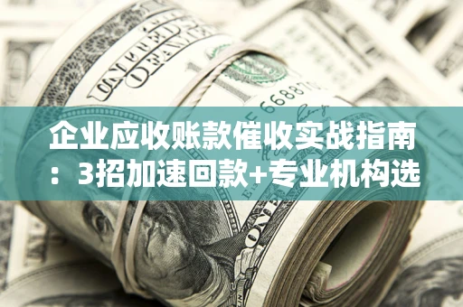 济南企业应收账款催收实战指南：3招加速回款+专业机构选择避坑