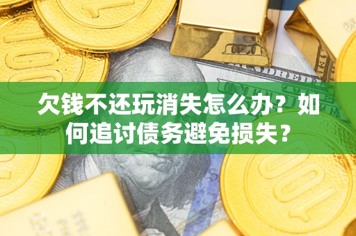 济南欠钱不还玩消失怎么办？如何追讨债务避免损失？