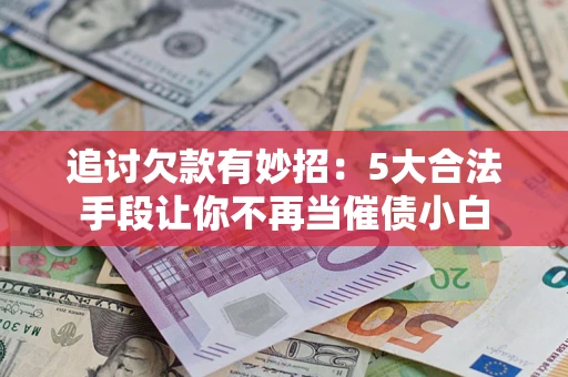 济南追讨欠款有妙招：5大合法手段让你不再当催债小白
