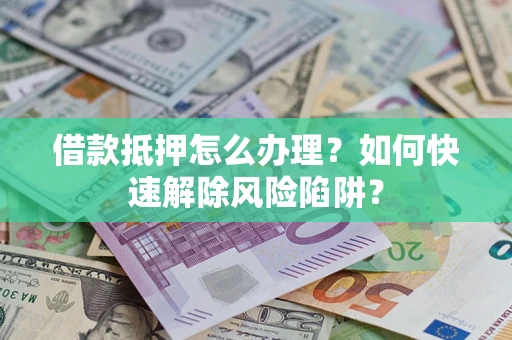 济南借款抵押怎么办理？如何快速解除风险陷阱？