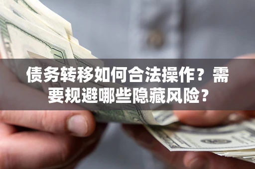 济南债务转移如何合法操作？需要规避哪些隐藏风险？