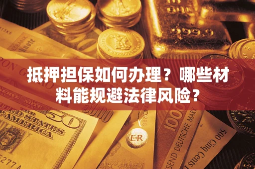 济南抵押担保如何办理？哪些材料能规避法律风险？