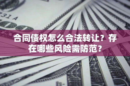 济南合同债权怎么合法转让？存在哪些风险需防范？