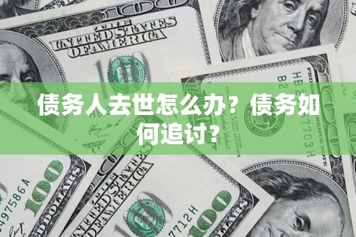济南债务人去世怎么办？债务如何追讨？