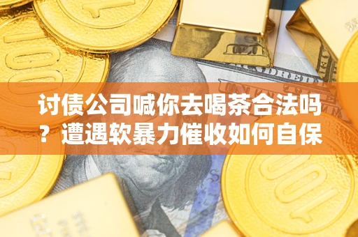 济南讨债公司喊你去喝茶合法吗？遭遇软暴力催收如何自保？