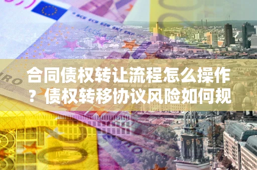 济南合同债权转让流程怎么操作？债权转移协议风险如何规避？