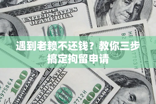 济南遇到老赖不还钱？教你三步搞定拘留申请
