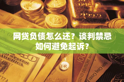 济南网贷负债怎么还？谈判禁忌如何避免起诉？