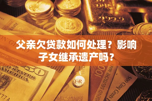 济南父亲欠贷款如何处理?影响子女继承遗产吗? 济南父亲欠贷款如何处理?影响子女继承遗产吗?