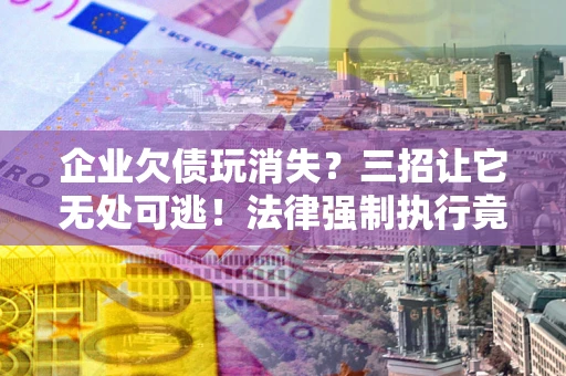 济南企业欠债玩消失？三招让它无处可逃！法律强制执行竟比讨债公司还狠？