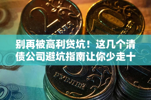 济南别再被高利贷坑！这几个清债公司避坑指南让你少走十年弯路