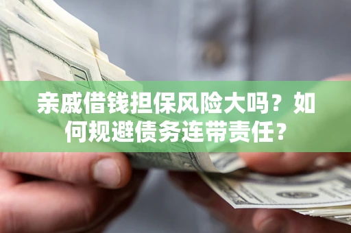 济南亲戚借钱担保风险大吗？如何规避债务连带责任？
