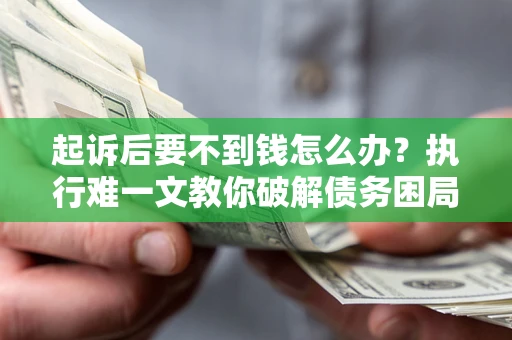 济南起诉后要不到钱怎么办？执行难一文教你破解债务困局