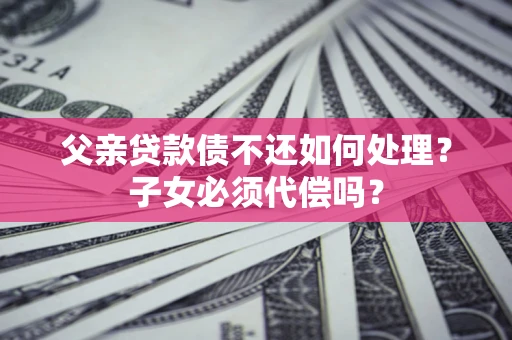 济南父亲贷款债不还如何处理？子女必须代偿吗？