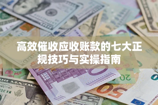 济南高效催收应收账款的七大正规技巧与实操指南