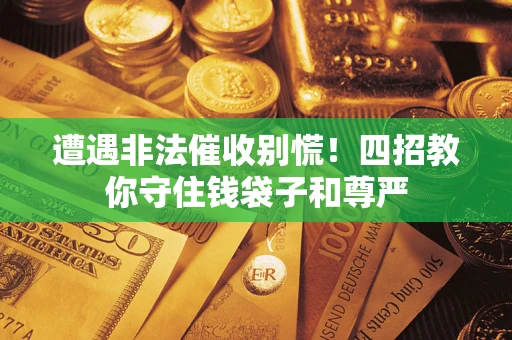 济南遭遇非法催收别慌！四招教你守住钱袋子和尊严