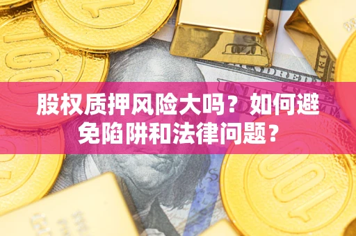 济南股权质押风险大吗？如何避免陷阱和法律问题？