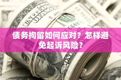 济南债务拘留如何应对？怎样避免起诉风险？