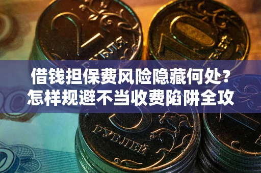 济南借钱担保费风险隐藏何处？怎样规避不当收费陷阱全攻略！