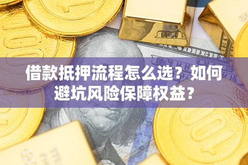 济南借款抵押流程怎么选？如何避坑风险保障权益？