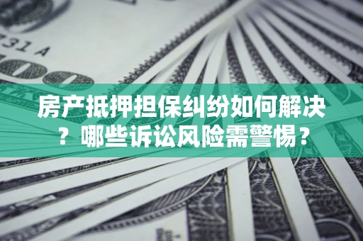 济南房产抵押担保纠纷如何解决？哪些诉讼风险需警惕？