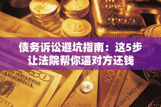 济南债务诉讼避坑指南：这5步让法院帮你逼对方还钱