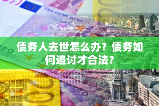 济南债务人去世怎么办？债务如何追讨才合法？