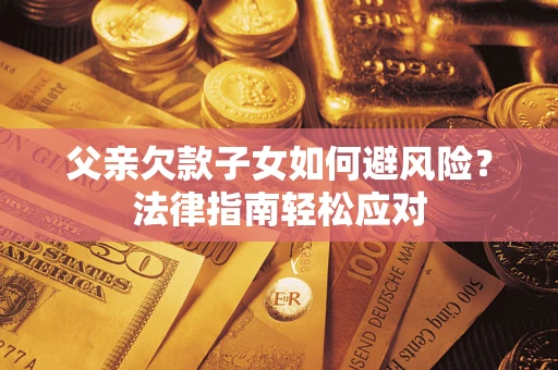 济南父亲欠款子女如何避风险？法律指南轻松应对