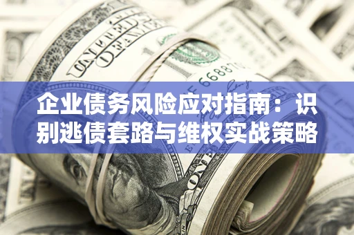 济南企业债务风险应对指南：识别逃债套路与维权实战策略