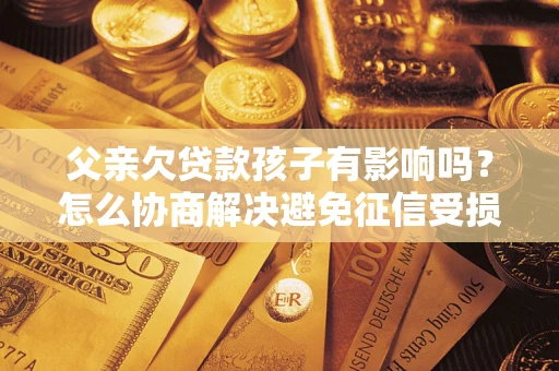 济南父亲欠贷款孩子有影响吗？怎么协商解决避免征信受损？