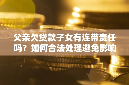 济南父亲欠贷款子女有连带责任吗？如何合法处理避免影响？