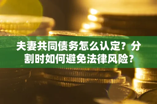 济南夫妻共同债务怎么认定？分割时如何避免法律风险？