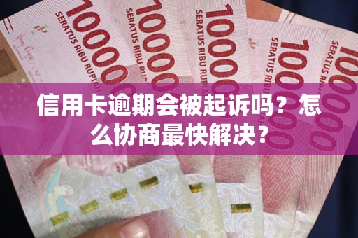 济南信用卡逾期会被起诉吗？怎么协商最快解决？
