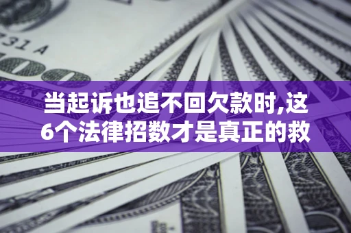 济南当起诉也追不回欠款时,这6个法律招数才是真正的救命稻草