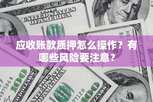 济南应收账款质押怎么操作？有哪些风险要注意？